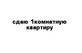 сдаю 1комнатную квартиру